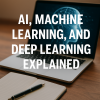 AI, Machine Learning, and Deep Learning Explained